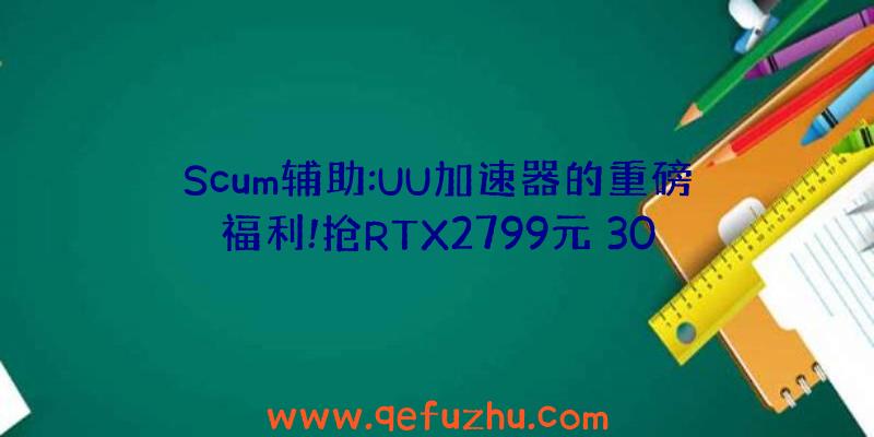 Scum辅助:UU加速器的重磅福利!抢RTX2799元